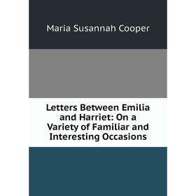 

Книга Letters Between Emilia and Harriet: On a Variety of Familiar and Interesting Occasions