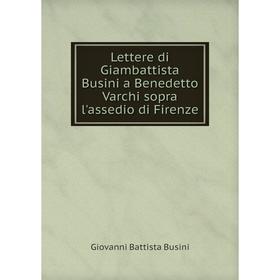 

Книга Lettere di Giambattista Busini a Benedetto Varchi sopra l'assedio di Firenze