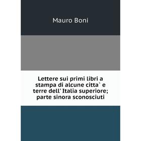 

Книга Lettere sui primi libri a stampa di alcune città e terre dell' Italia superiore; parte sinora sconosciuti