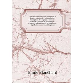 

Книга Les poissons des eaux douces de la France; anatomie--physiologie--description des espèces--moeurs--instincts--industrie--commerce--resources ali