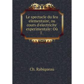 

Книга Le spectacle du feu elementaire, ou cours d'electricite' experimentale: Où l.