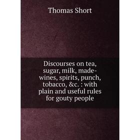 

Книга Discourses on tea, sugar, milk, made-wines, spirits, punch, tobacco, c.: with plain and useful rules for gouty people