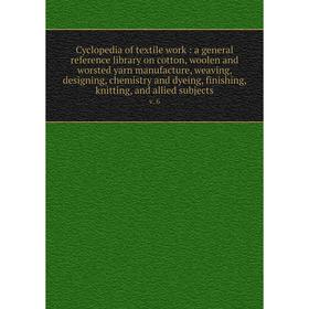 

Книга Cyclopedia of textile work: a general reference library on cotton, woolen and worsted yarn manufacture, weaving, designing, chemistry and dyeing