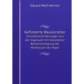 

Книга Gefiederte Baukünstler Charakterschilderungen aus der Vogelwelt mit besonderer Berücksichtigung der Nestbauart der Vögel