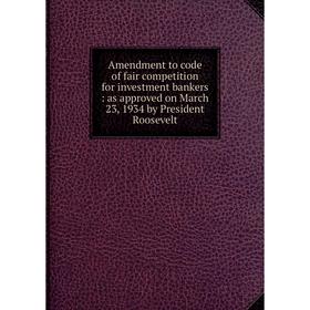 

Книга Amendment to code of fair competition for investment bankers: as approved on March 23, 1934 by President Roosevelt