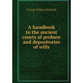 

Книга A handbook to the ancient courts of probate and depositories of wills