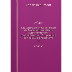 

Книга Les loisirs du chevalier d'Eon de Beaumont sur divers sujets importans d'administration, c. pendant son séjour en Angleterre 13