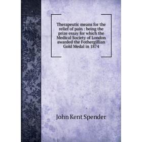 

Книга Therapeutic means for the relief of pain: being the prize essay for which the Medical Society of London awarded the Fothergillian Gold Medal in