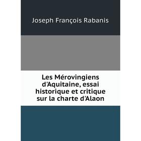 

Книга Les Mérovingiens d'Aquitaine, essai historique et critique sur la charte d'Alaon