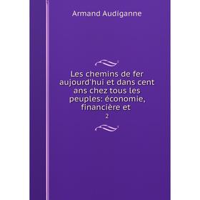 

Книга Les chemins de fer aujourd'hui et dans cent ans chez tous les peuples: économie, financière et. 2