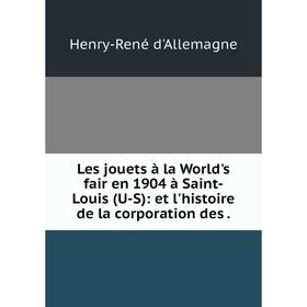 

Книга Les jouets à la World's fair en 1904 à Saint-Louis (U-S): et l'histoire de la corporation des.