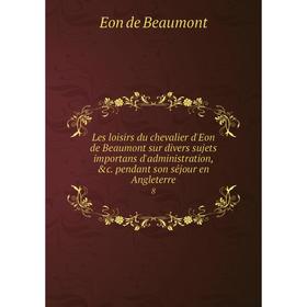 

Книга Les loisirs du chevalier d'Eon de Beaumont sur divers sujets importans d'administration, c. pendant son séjour en Angleterre 8