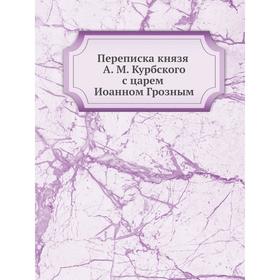 

Переписка князя А. М. Курбского с царем Иоанном Грозным