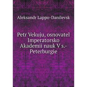 

Книга Petr Vekuju, osnovatel Imperatorsko Akademii nauk V s.-Peterburgie