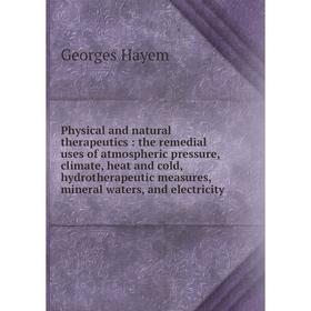 

Книга Physical and natural therapeutics: the remedial uses of atmospheric pressure, climate, heat and cold, hydrotherapeutic measures, mineral waters,