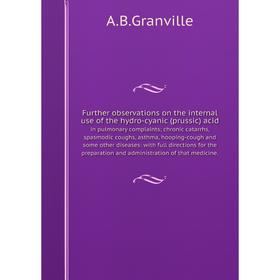 

Further observations on the internal use of the hydro-cyanic (prussic) acid in pulmonary complaints; chronic catarrhs, spasmodic coughs, asthma, hoopi
