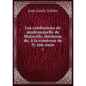 

Книга Les confessions de mademoiselle de Mainville, duchesse de, à la comtesse de N, son amie 3