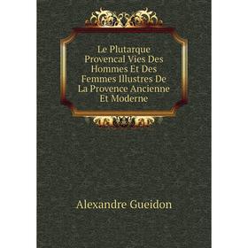 

Книга Le Plutarque Provencal Vies Des Hommes Et Des Femmes Illustres De La Provence Ancienne Et Moderne