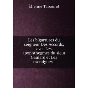 

Книга Les bigarrures du seigneur Des Accords, avec Les apophthegmes du sieur Gaulard et Les escraignes.