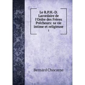 

Книга Le R.P.H.-D. Lacordaire de l'Ordre des Frères Précheurs: sa vie intime et religieuse 1