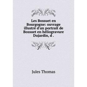 

Книга Les Bossuet en Bourgogne: ouvrage illustré d'un portrait de Bossuet en héliogravure Dujardin, d.