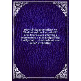 

Книга DrevnÄ«iÍ¡a grobnitÍ¡tsy vo VladimÄ«rskom kaá¸edralÊ¹nom Uspenskom soboriÍ¡e i pogrebennye v nikh kniÍ¡azÊ¹iÍ¡a i sviÍ¡atiteli: s izobrazhenÄ«em