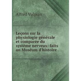 

Книга Leçons sur la physiologie générale et comparée du système nerveux: faits au Muséum d'histoire.