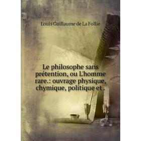 

Книга Le philosophe sans prétention, ou L'homme rare.: ouvrage physique, chymique, politique et.