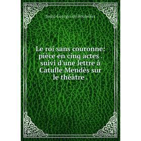 

Книга Le roi sans couronne: pièce en cinq actes. suivi d'une lettre à Catulle Mendès sur le théâtre.