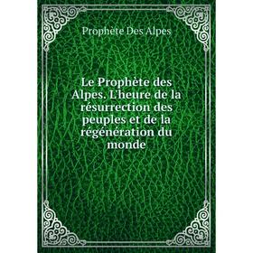 

Книга Le Prophète des Alpes. L'heure de la résurrection des peuples et de la régénération du monde