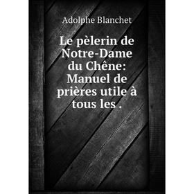 

Книга Le pèlerin de Notre-Dame du Chêne: Manuel de prières utile à tous les.