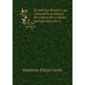 

Книга Le petit La Bruyère; ou, Caractères et mœurs des enfans de ce siècle: ouvrage fait pour l.