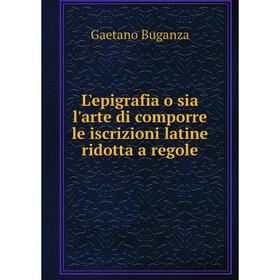 

Книга L'epigrafia o sia l'arte di comporre le iscrizioni latine ridotta a regole