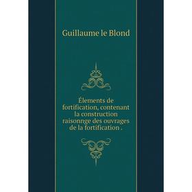 

Книга Élements de fortification, contenant la construction raisonnge des ouvrages de la fortification.