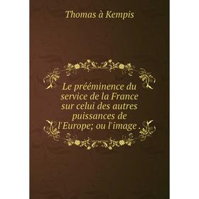 

Книга Le prééminence du service de la France sur celui des autres puissances de l'Europe; ou l'image.