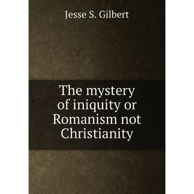 

Книга The mystery of iniquity or Romanism not Christianity