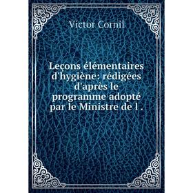 

Книга Leçons élémentaires d'hygiène: rédigées d'après le programme adopté par le Ministre de l.