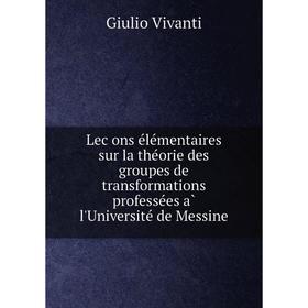 

Книга Leçons élémentaires sur la théorie des groupes de transformations professées à l'Université de Messine