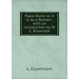 

Книга Papal Rome as it is, by a Roman: with an introduction by W.C. Brownlee