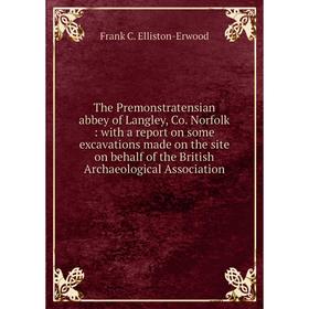 

Книга The Premonstratensian abbey of Langley, Co. Norfolk: with a report on some excavations made on the site on behalf of the British Archaeological