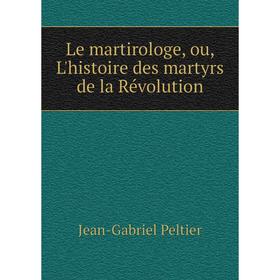 

Книга Le martirologe, ou, L'histoire des martyrs de la Révolution