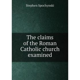 

Книга The claims of the Roman Catholic church examined