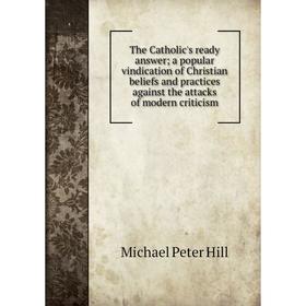 

Книга The Catholic's ready answer; a popular vindication of Christian beliefs and practices against the attacks of modern criticism