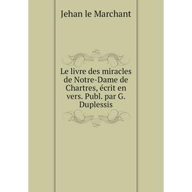 

Книга Le livre des miracles de Notre-Dame de Chartres, écrit en vers. Publ. par G. Duplessis