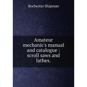 

Книга Amateur mechanic's manual and catalogue: scroll saws and lathes.