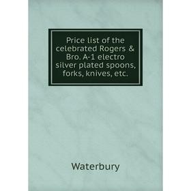 

Книга Price list of the celebrated Rogers & Bro. A-1 electro silver plated spoons, forks, knives, etc.