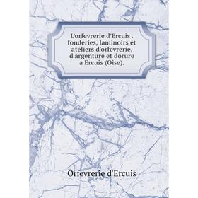 

Книга L'orfevrerie d'Ercuis. fonderies, laminoirs et ateliers d'orfevrerie, d'argenture et dorure a Ercuis (Oise).