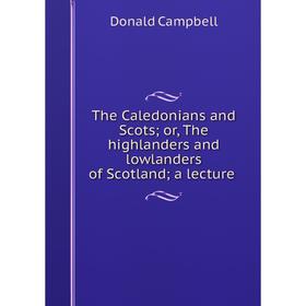 

Книга The Caledonians and Scots; or, The highlanders and lowlanders of Scotland; a lecture