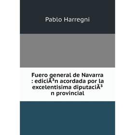 

Книга Fuero general de Navarra: ediciÃ³n acordada por la excelentisima diputaciÃ³n provincial