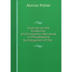 

Книга Lectures on the Evidences of Christianity: Delivered in Philadelphia by Clergymen of the.